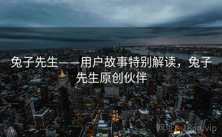 兔子先生——用户故事特别解读,兔子先生原创伙伴 第2张 兔子先生——用户故事特别解读,兔子先生原创伙伴 第2张