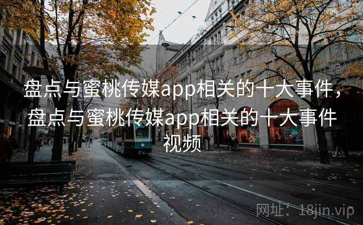 盘点与蜜桃传媒app相关的十大事件,盘点与蜜桃传媒app相关的十大事件视频 第1张 盘点与蜜桃传媒app相关的十大事件,盘点与蜜桃传媒app相关的十大事件视频 第1张