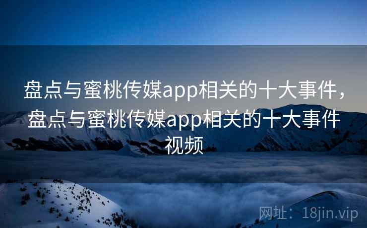 盘点与蜜桃传媒app相关的十大事件,盘点与蜜桃传媒app相关的十大事件视频 第2张 盘点与蜜桃传媒app相关的十大事件,盘点与蜜桃传媒app相关的十大事件视频 第2张