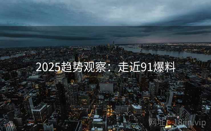 2025趋势观察:走近91爆料 第1张 2025趋势观察:走近91爆料 第1张