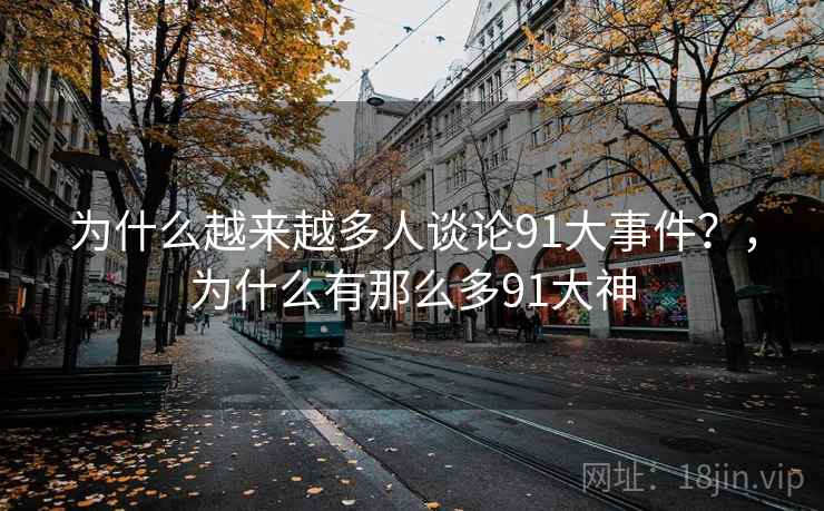 为什么越来越多人谈论91大事件?,为什么有那么多91大神 第2张 为什么越来越多人谈论91大事件?,为什么有那么多91大神 第2张