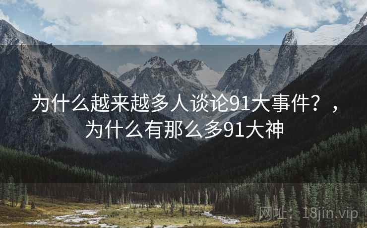 为什么越来越多人谈论91大事件?,为什么有那么多91大神 第1张 为什么越来越多人谈论91大事件?,为什么有那么多91大神 第1张