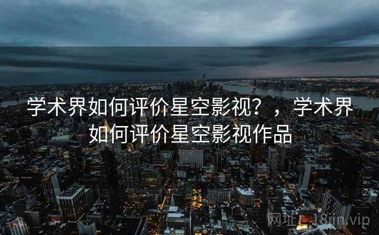 学术界如何评价星空影视?,学术界如何评价星空影视作品 第1张 学术界如何评价星空影视?,学术界如何评价星空影视作品 第1张