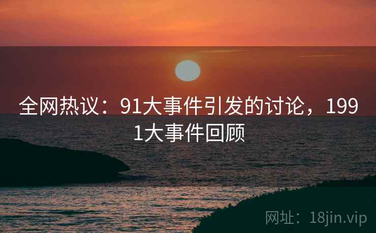 全网热议:91大事件引发的讨论,1991大事件回顾 第1张 全网热议:91大事件引发的讨论,1991大事件回顾 第1张