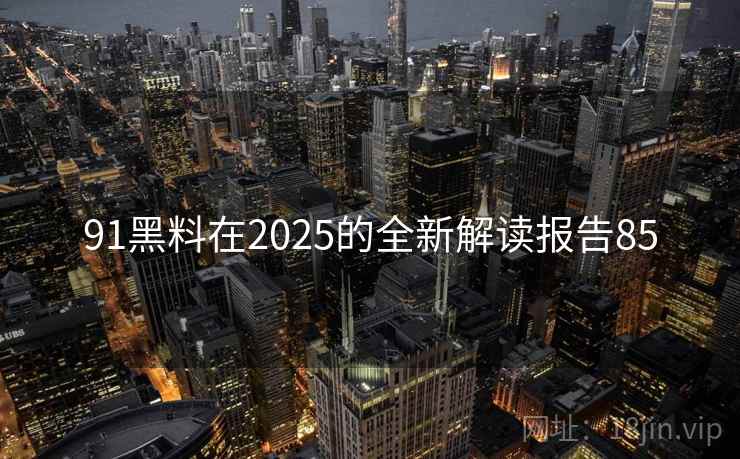 91黑料在2025的全新解读报告85 第1张 91黑料在2025的全新解读报告85 第1张