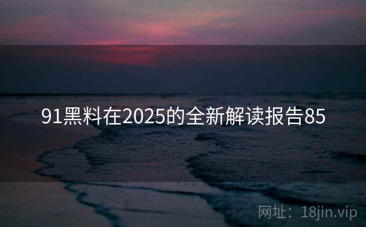91黑料在2025的全新解读报告85 第2张 91黑料在2025的全新解读报告85 第2张