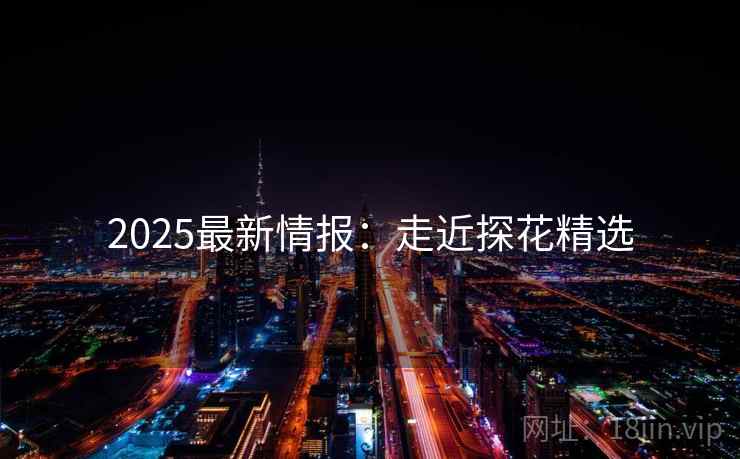 2025最新情报:走近探花精选 第1张 2025最新情报:走近探花精选 第1张