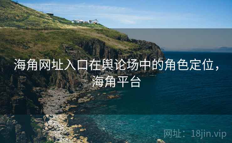 海角网址入口在舆论场中的角色定位,海角平台 第2张 海角网址入口在舆论场中的角色定位,海角平台 第2张