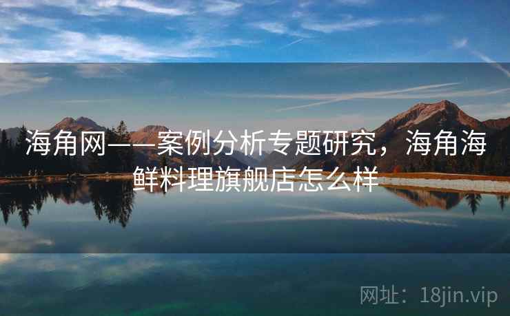 海角网——案例分析专题研究,海角海鲜料理旗舰店怎么样 第1张 海角网——案例分析专题研究,海角海鲜料理旗舰店怎么样 第1张