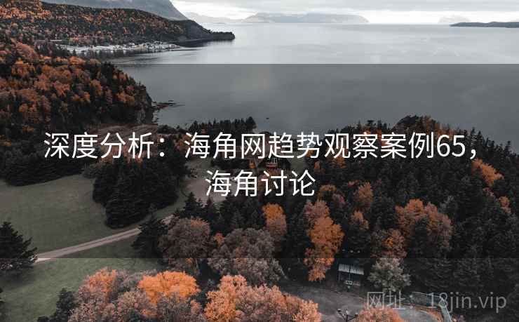 深度分析:海角网趋势观察案例65,海角讨论 第1张 深度分析:海角网趋势观察案例65,海角讨论 第1张