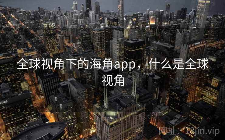 全球视角下的海角app,什么是全球视角 第2张 全球视角下的海角app,什么是全球视角 第2张