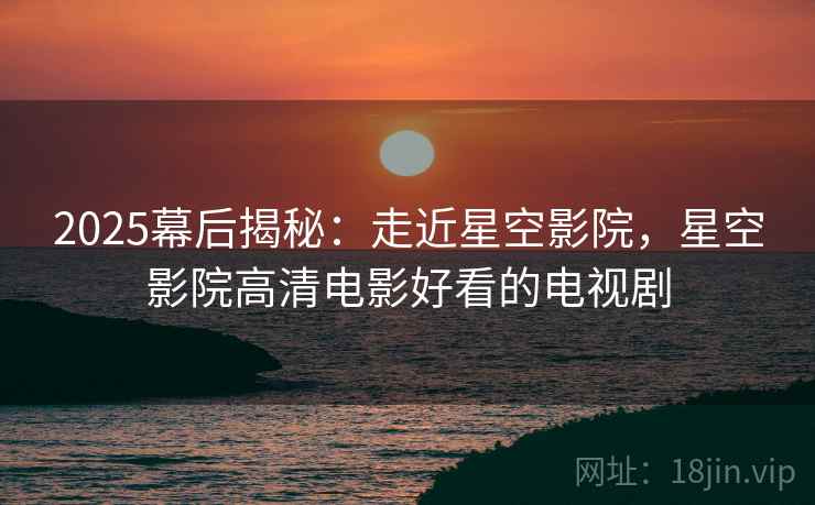 2025幕后揭秘:走近星空影院,星空影院高清电影好看的电视剧 第2张 2025幕后揭秘:走近星空影院,星空影院高清电影好看的电视剧 第2张