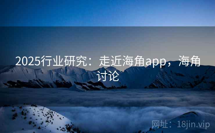 2025行业研究:走近海角app,海角讨论 第1张 2025行业研究:走近海角app,海角讨论 第1张
