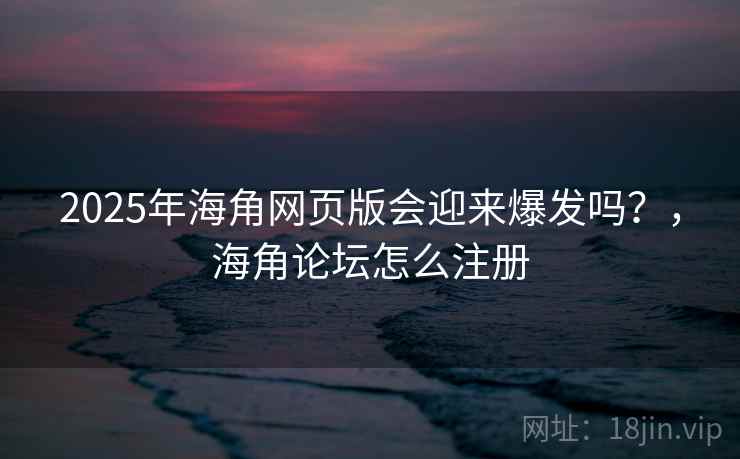 2025年海角网页版会迎来爆发吗?,海角论坛怎么注册 第2张 2025年海角网页版会迎来爆发吗?,海角论坛怎么注册 第2张