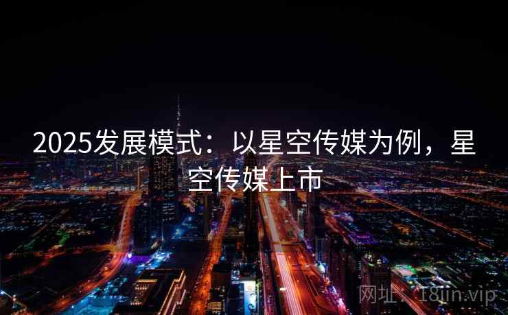 2025发展模式:以星空传媒为例,星空传媒上市 第1张 2025发展模式:以星空传媒为例,星空传媒上市 第1张