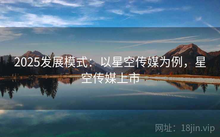 2025发展模式:以星空传媒为例,星空传媒上市 第2张 2025发展模式:以星空传媒为例,星空传媒上市 第2张