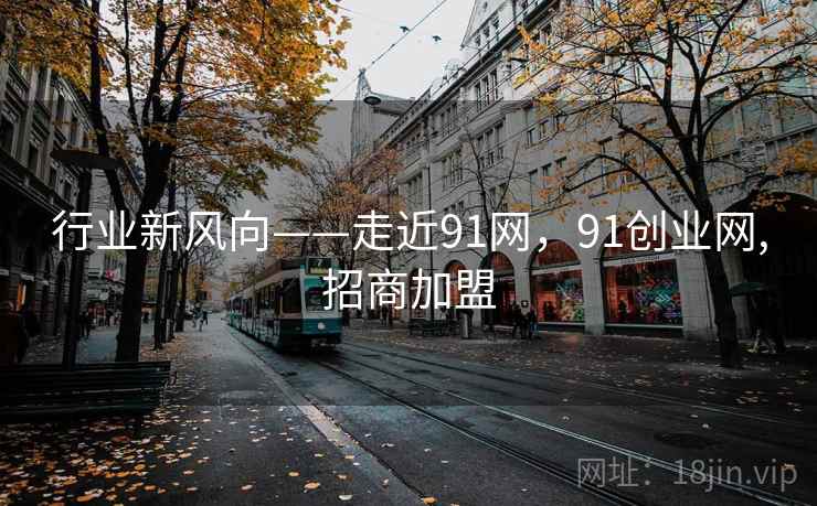 行业新风向——走近91网,91创业网,招商加盟 第2张 行业新风向——走近91网,91创业网,招商加盟 第2张