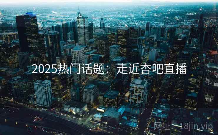2025热门话题:走近杏吧直播 第1张 2025热门话题:走近杏吧直播 第1张
