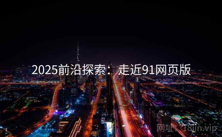 2025前沿探索:走近91网页版 第2张 2025前沿探索:走近91网页版 第2张