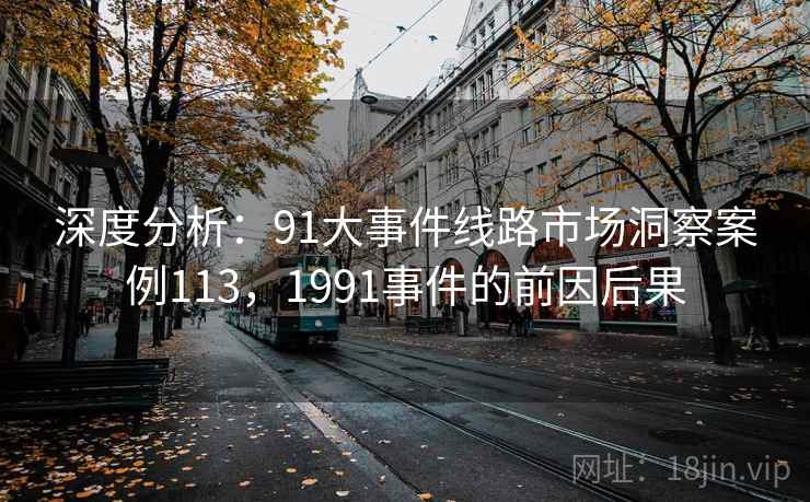 深度分析:91大事件线路市场洞察案例113,1991事件的前因后果 第2张 深度分析:91大事件线路市场洞察案例113,1991事件的前因后果 第2张