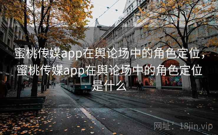 蜜桃传媒app在舆论场中的角色定位,蜜桃传媒app在舆论场中的角色定位是什么 第1张 蜜桃传媒app在舆论场中的角色定位,蜜桃传媒app在舆论场中的角色定位是什么 第1张