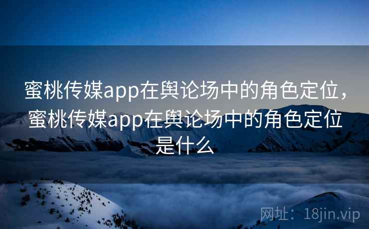 蜜桃传媒app在舆论场中的角色定位,蜜桃传媒app在舆论场中的角色定位是什么 第2张 蜜桃传媒app在舆论场中的角色定位,蜜桃传媒app在舆论场中的角色定位是什么 第2张