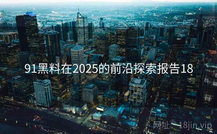 91黑料在2025的前沿探索报告18 第1张 91黑料在2025的前沿探索报告18 第1张