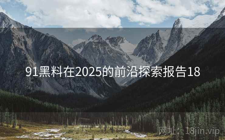 91黑料在2025的前沿探索报告18 第2张 91黑料在2025的前沿探索报告18 第2张