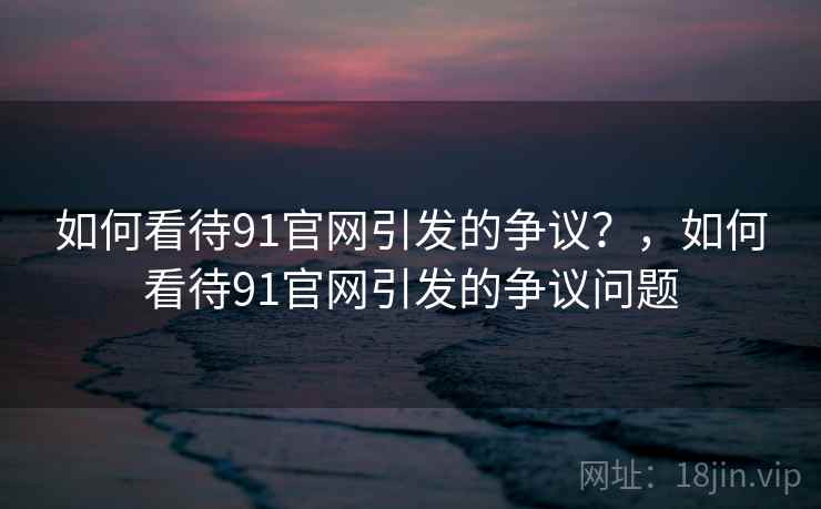 如何看待91官网引发的争议?,如何看待91官网引发的争议问题 第2张 如何看待91官网引发的争议?,如何看待91官网引发的争议问题 第2张
