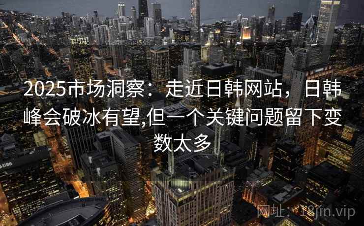 2025市场洞察:走近日韩网站,日韩峰会破冰有望,但一个关键问题留下变数太多 第1张 2025市场洞察:走近日韩网站,日韩峰会破冰有望,但一个关键问题留下变数太多 第1张