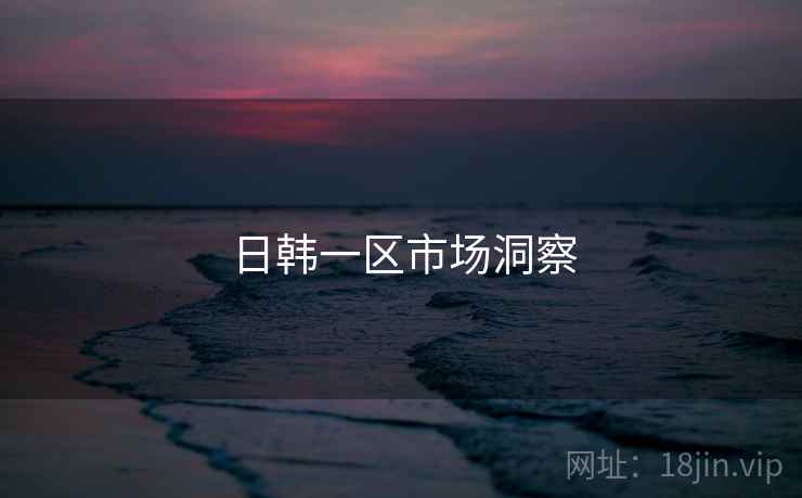 日韩一区市场洞察 第2张 日韩一区市场洞察 第2张