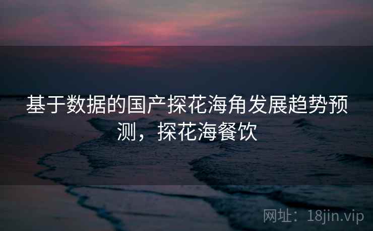 基于数据的国产探花海角发展趋势预测，探花海餐饮  第1张