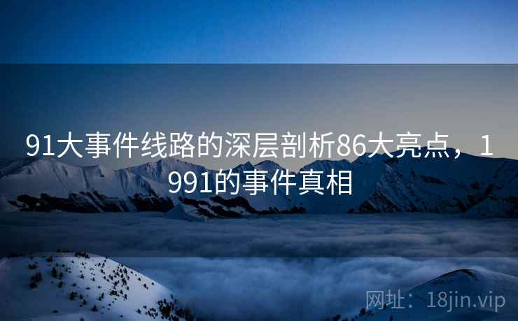 91大事件线路的深层剖析86大亮点,1991的事件真相 第1张 91大事件线路的深层剖析86大亮点,1991的事件真相 第1张