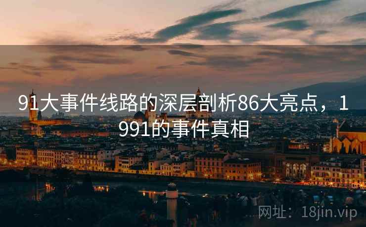 91大事件线路的深层剖析86大亮点,1991的事件真相 第2张 91大事件线路的深层剖析86大亮点,1991的事件真相 第2张