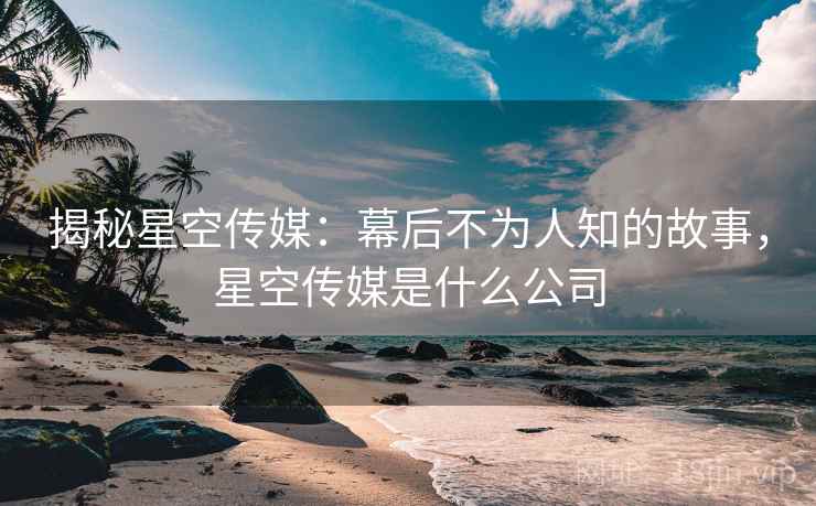揭秘星空传媒:幕后不为人知的故事,星空传媒是什么公司 第1张 揭秘星空传媒:幕后不为人知的故事,星空传媒是什么公司 第1张