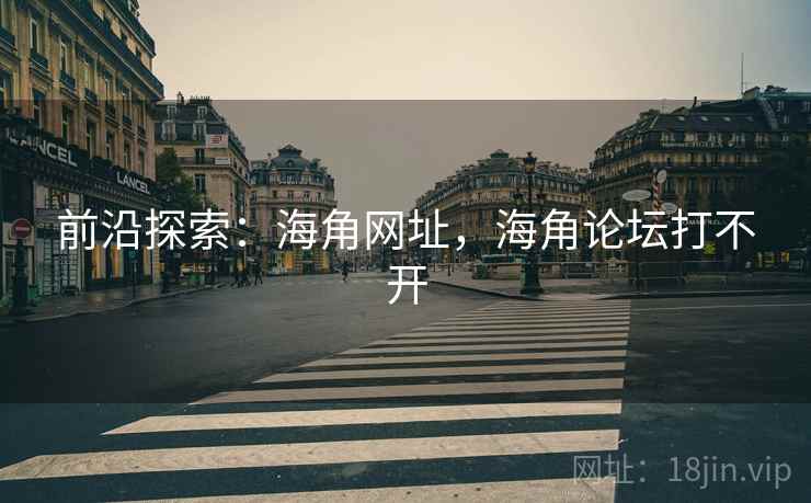 前沿探索:海角网址,海角论坛打不开 第2张 前沿探索:海角网址,海角论坛打不开 第2张