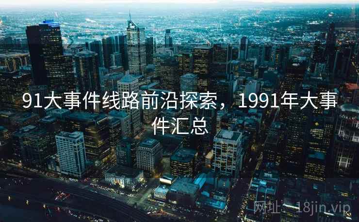 91大事件线路前沿探索,1991年大事件汇总 第1张 91大事件线路前沿探索,1991年大事件汇总 第1张