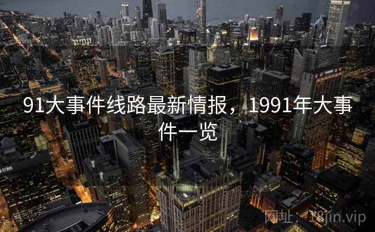 91大事件线路最新情报,1991年大事件一览 第2张 91大事件线路最新情报,1991年大事件一览 第2张