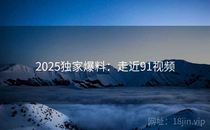 2025独家爆料：走近91视频  第2张