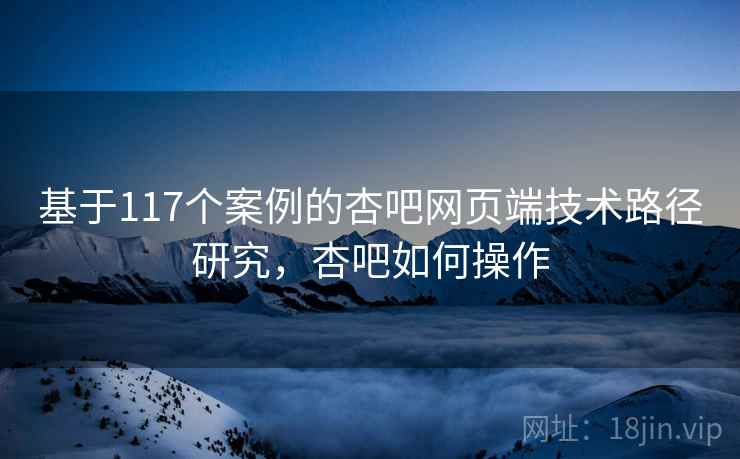 基于117个案例的杏吧网页端技术路径研究,杏吧如何操作 第2张 基于117个案例的杏吧网页端技术路径研究,杏吧如何操作 第2张