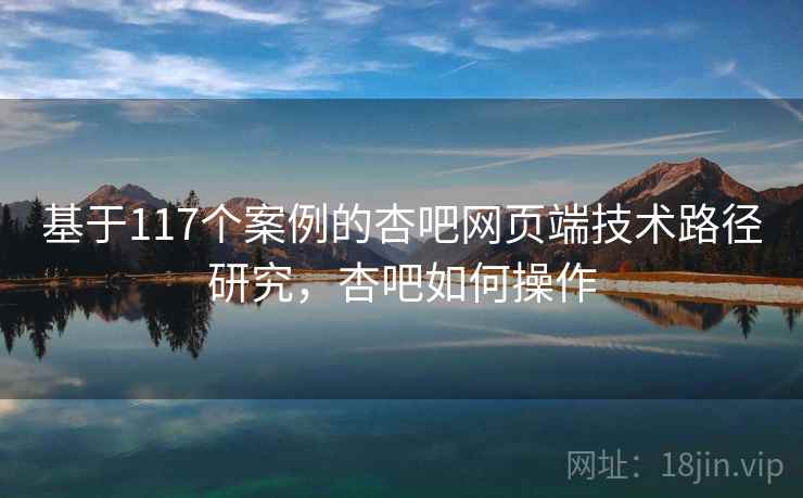基于117个案例的杏吧网页端技术路径研究,杏吧如何操作 第1张 基于117个案例的杏吧网页端技术路径研究,杏吧如何操作 第1张