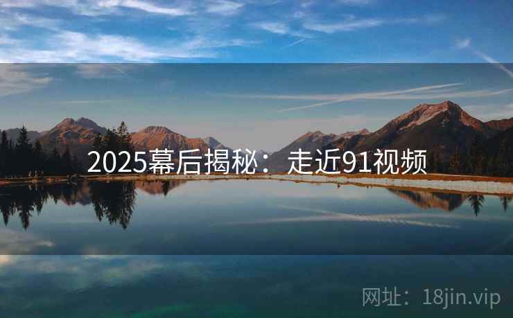 2025幕后揭秘:走近91视频 第1张 2025幕后揭秘:走近91视频 第1张