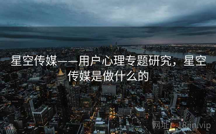 星空传媒——用户心理专题研究,星空传媒是做什么的 第1张 星空传媒——用户心理专题研究,星空传媒是做什么的 第1张