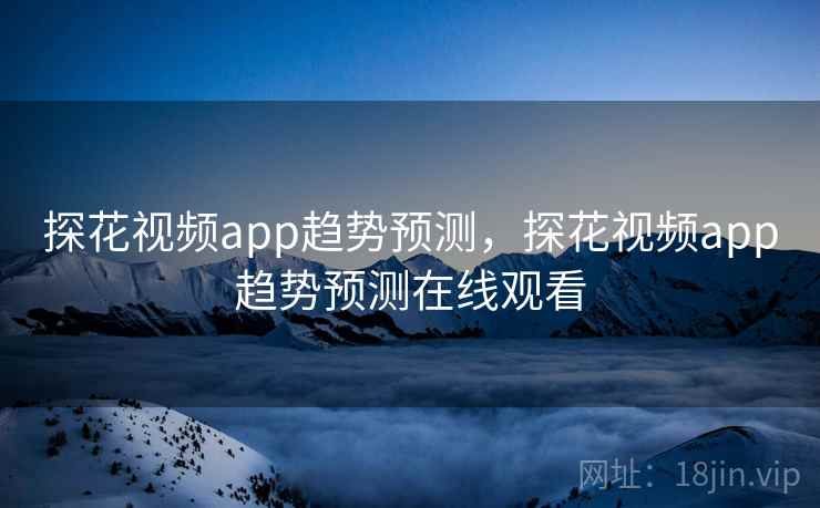 探花视频app趋势预测，探花视频app趋势预测在线观看  第2张