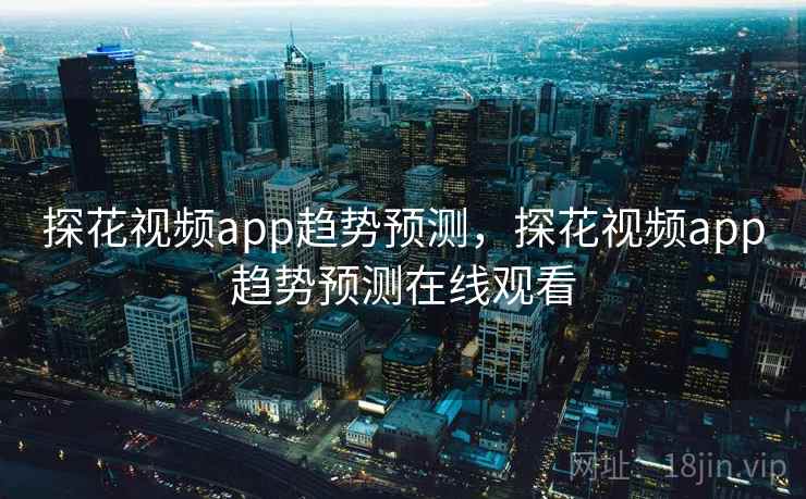 探花视频app趋势预测，探花视频app趋势预测在线观看  第1张