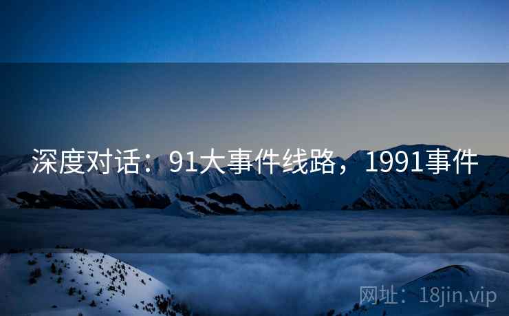 深度对话：91大事件线路，1991事件  第1张