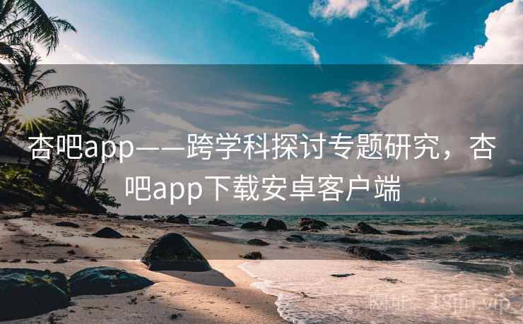 杏吧app——跨学科探讨专题研究,杏吧app下载安卓客户端 第1张 杏吧app——跨学科探讨专题研究,杏吧app下载安卓客户端 第1张