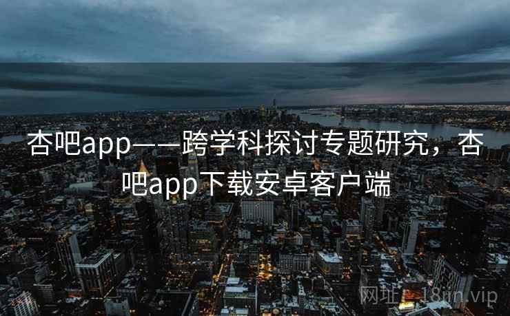杏吧app——跨学科探讨专题研究,杏吧app下载安卓客户端 第2张 杏吧app——跨学科探讨专题研究,杏吧app下载安卓客户端 第2张