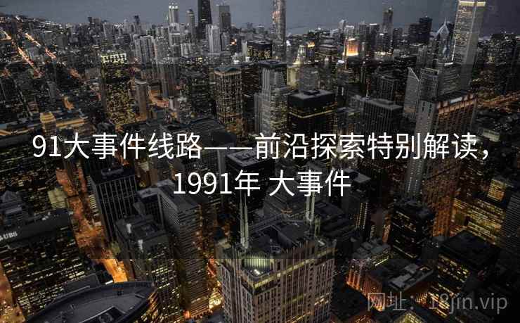 91大事件线路——前沿探索特别解读,1991年 大事件 第1张 91大事件线路——前沿探索特别解读,1991年 大事件 第1张
