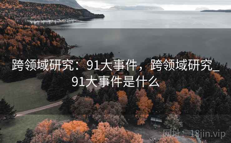 跨领域研究:91大事件,跨领域研究_91大事件是什么 第2张 跨领域研究:91大事件,跨领域研究_91大事件是什么 第2张